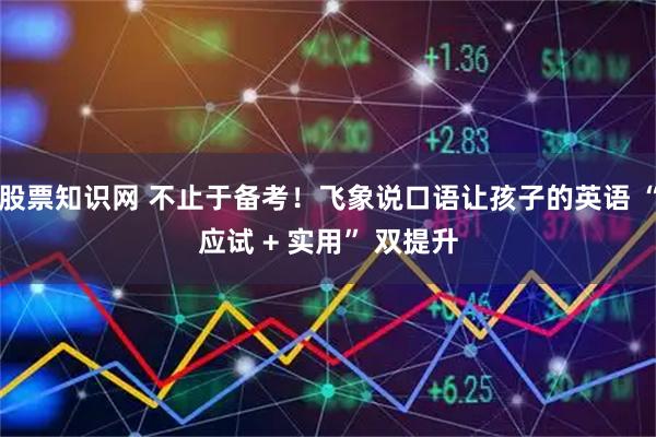 股票知识网 不止于备考！飞象说口语让孩子的英语 “应试 + 实用” 双提升