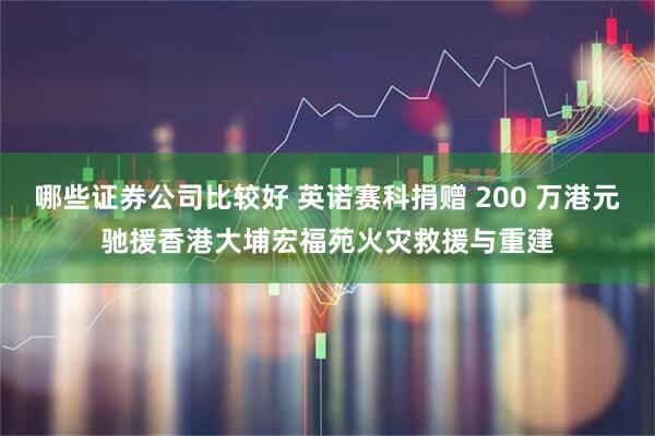 哪些证券公司比较好 英诺赛科捐赠 200 万港元驰援香港大埔宏福苑火灾救援与重建