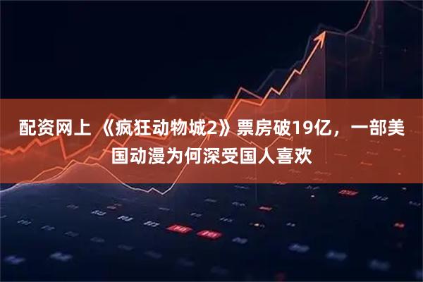 配资网上 《疯狂动物城2》票房破19亿，一部美国动漫为何深受国人喜欢