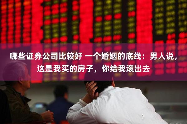哪些证券公司比较好 一个婚姻的底线：男人说，这是我买的房子，你给我滚出去
