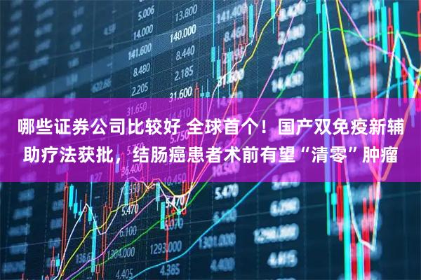 哪些证券公司比较好 全球首个！国产双免疫新辅助疗法获批，结肠癌患者术前有望“清零”肿瘤