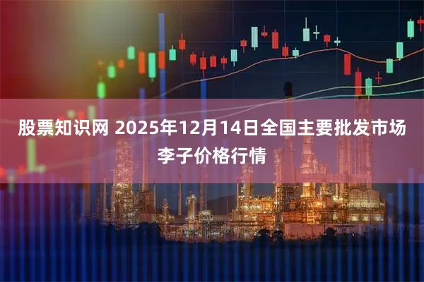 股票知识网 2025年12月14日全国主要批发市场李子价格行情