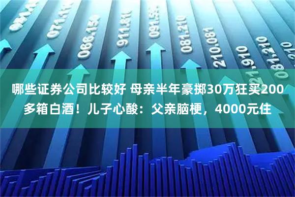哪些证券公司比较好 母亲半年豪掷30万狂买200多箱白酒！儿子心酸：父亲脑梗，4000元住