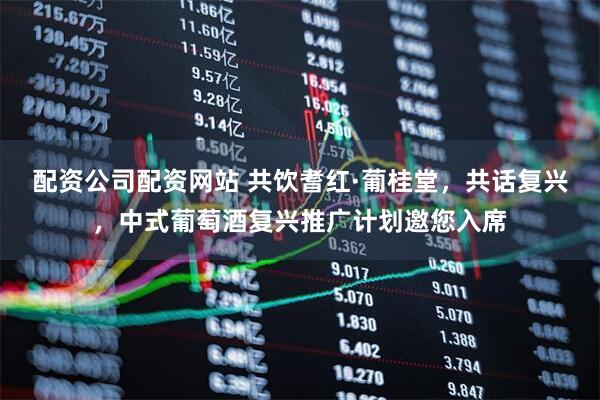 配资公司配资网站 共饮耆红·葡桂堂，共话复兴，中式葡萄酒复兴推广计划邀您入席