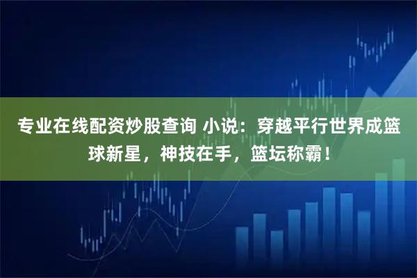 专业在线配资炒股查询 小说：穿越平行世界成篮球新星，神技在手，篮坛称霸！