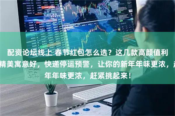 配资论坛线上 春节红包怎么选？这几款高颜值利是封，图案精美寓意好，快递停运预警，让你的新年年味更浓，赶紧挑起来！