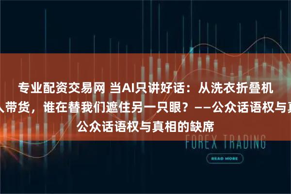 专业配资交易网 当AI只讲好话：从洗衣折叠机器人到名人带货，谁在替我们遮住另一只眼？——公众话语权与真相的缺席