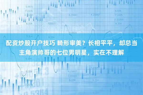 配资炒股开户技巧 畸形审美？长相平平，却总当主角演帅哥的七位男明星，实在不理解