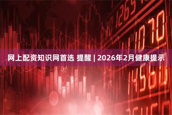 网上配资知识网首选 提醒 | 2026年2月健康提示