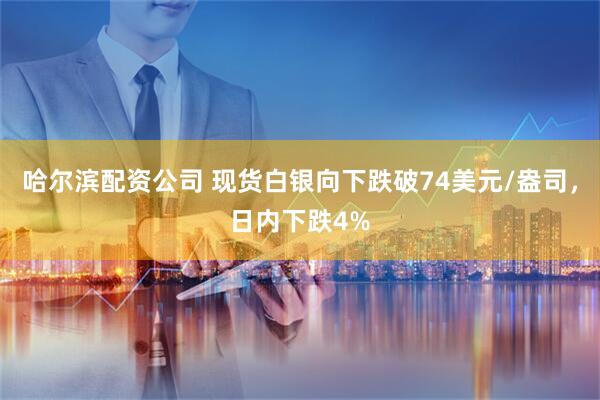 哈尔滨配资公司 现货白银向下跌破74美元/盎司，日内下跌4%