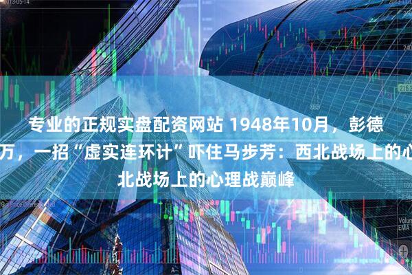 专业的正规实盘配资网站 1948年10月，彭德怀6万对9万，一招“虚实连环计”吓住马步芳：西北战场上的心理战巅峰