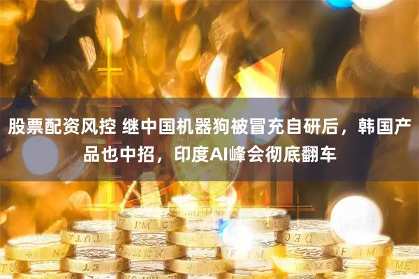 股票配资风控 继中国机器狗被冒充自研后，韩国产品也中招，印度AI峰会彻底翻车