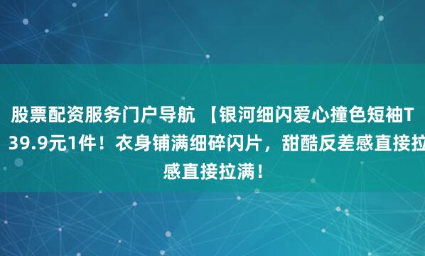股票配资服务门户导航 【银河细闪爱心撞色短袖T恤】39.9元1件！衣身铺满细碎闪片，甜酷反差感直接拉满！