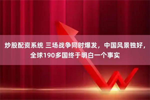 炒股配资系统 三场战争同时爆发,中国风景独好,全球190多国终于明白一个事实