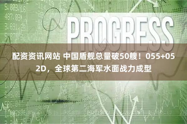 配资资讯网站 中国盾舰总量破50艘!055+052D,全球第二海军水面战力成型