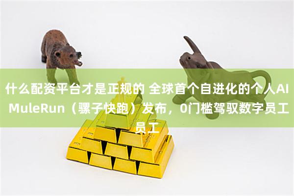 什么配资平台才是正规的 全球首个自进化的个人AI MuleRun（骡子快跑）发布，0门槛驾驭数字员工