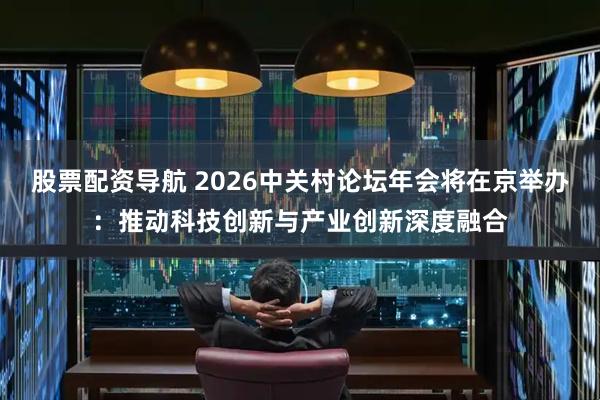 股票配资导航 2026中关村论坛年会将在京举办:推动科技创新与产业创新深度融合