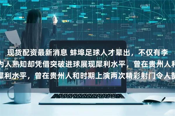 现货配资最新消息 蚌埠足球人才辈出，不仅有李毅韦世豪，张成林虽不为人熟知却凭借突破进球展现犀利水平，曾在贵州人和时期上演两次精彩射门令人赞叹