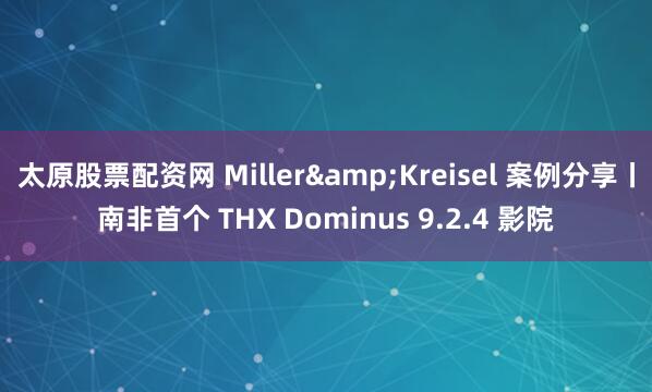 太原股票配资网 Miller&Kreisel 案例分享丨南非首个 THX Dominus 9.2.4 影院