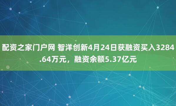 配资之家门户网 智洋创新4月24日获融资买入3284.64万元,融资余额5.37亿元