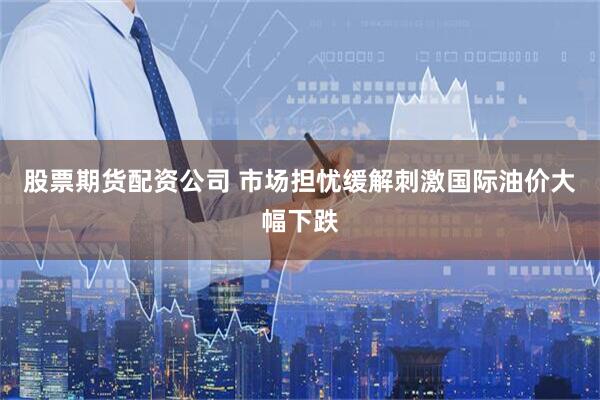 股票期货配资公司 市场担忧缓解刺激国际油价大幅下跌