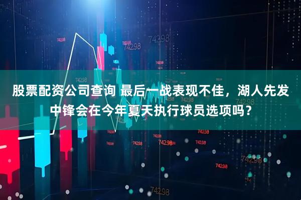 股票配资公司查询 最后一战表现不佳，湖人先发中锋会在今年夏天执行球员选项吗？