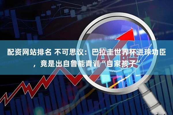 配资网站排名 不可思议：巴拉圭世界杯进球功臣，竟是出自鲁能青训“自家孩子”