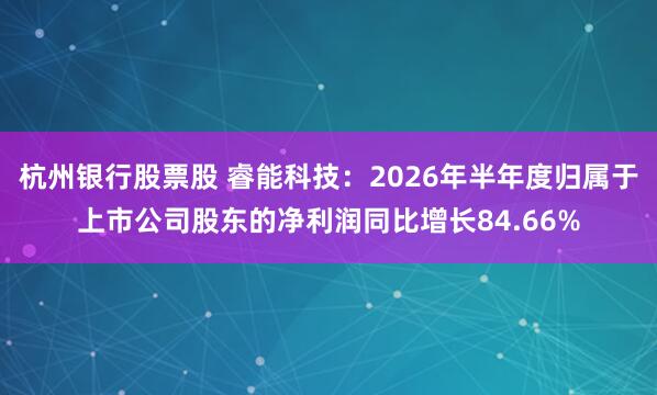 杭州银行股票股 睿能科技：2026年半年度归属于上市公司股东的净利润同比增长84.66%
