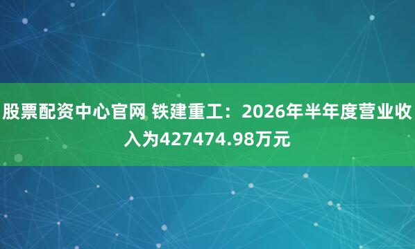 股票配资中心官网 铁建重工：2026年半年度营业收入为427474.98万元